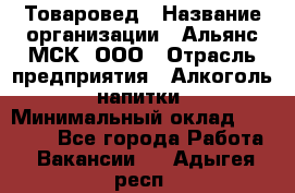 Товаровед › Название организации ­ Альянс-МСК, ООО › Отрасль предприятия ­ Алкоголь, напитки › Минимальный оклад ­ 30 000 - Все города Работа » Вакансии   . Адыгея респ.